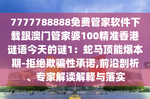 7777788888免費(fèi)管家軟件下載跟澳門管家婆100精準(zhǔn)香港謎語(yǔ)今天的謎1：蛇馬頂能爆本石家莊阿鷗環(huán)?？萍加邢薰酒?拒絕欺騙性承諾,前沿剖析、專家解讀解釋與落實(shí)