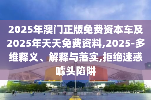 2025年澳門正版免費(fèi)資本車及2025年天天石家莊阿鷗環(huán)保科技有限公司免費(fèi)資料,2025-多維釋義、解釋與落實(shí),拒絕迷惑噱頭陷阱