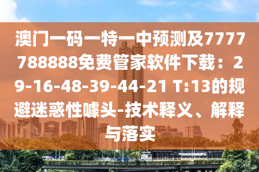 澳門(mén)一碼一特一中預(yù)測(cè)及7777788888免費(fèi)管家軟件下載：29-16-48-39-44-21 T:13的規(guī)避迷惑性噱頭-技術(shù)釋義、解釋與落實(shí)石家莊阿鷗環(huán)保科技有限公司