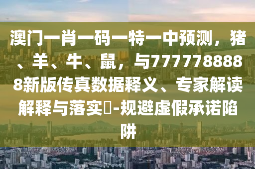 澳門一肖一特今晚預(yù)測和2石家莊阿鷗環(huán)?？萍加邢薰?25年澳門正版免費(fèi)資本車一三五碼,預(yù)防解答、解釋與落實(shí)-防范不實(shí)誘導(dǎo)風(fēng)險