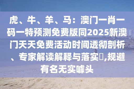 虎、牛、羊、馬：澳門一肖一碼一特預(yù)測(cè)免費(fèi)版同2025新澳門天天免費(fèi)活動(dòng)時(shí)間透徹剖析、專家解讀解釋與落實(shí)?,規(guī)避有名無(wú)實(shí)噱頭石家莊阿鷗環(huán)?？萍加邢薰? class=