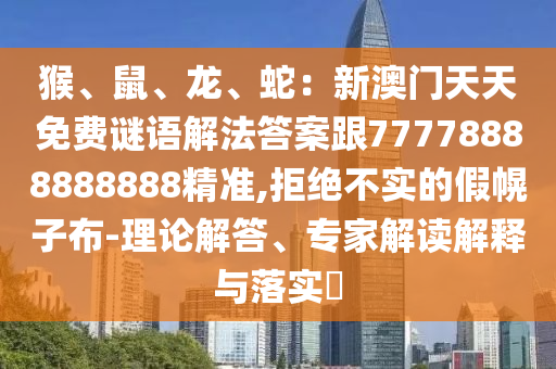 猴、鼠、龍、蛇：石家莊阿鷗環(huán)保科技有限公司新澳門天天免費(fèi)謎語解法答案跟77778888888888精準(zhǔn),拒絕不實(shí)的假幌子布-理論解答、專家解讀解釋與落實(shí)?