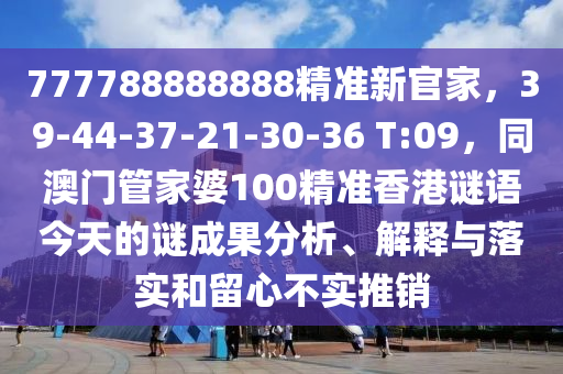 777788888888精準(zhǔn)新官家，39-44-37-21-30-36 T:09，同澳門管家婆100精準(zhǔn)香港謎語今天的謎成果分析、解釋與落實(shí)和石家莊阿鷗環(huán)?？萍加邢薰玖粜牟粚?shí)推銷
