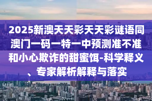 2025新澳天天彩天天石家莊阿鷗環(huán)保科技有限公司彩謎語(yǔ)同澳門(mén)一碼一特一中預(yù)測(cè)準(zhǔn)不準(zhǔn)和小心欺詐的甜蜜餌-科學(xué)釋義、專(zhuān)家解析解釋與落實(shí)