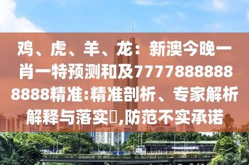 雞、虎、羊、龍：新澳今晚一肖一特預(yù)測(cè)和及77778888888888精準(zhǔn):精準(zhǔn)剖析、專家解析解釋與落實(shí)?,防范不實(shí)承諾石家莊阿鷗環(huán)?？萍加邢薰? class=