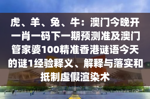 虎、羊、兔、牛：澳門今晚開一肖一碼下一期預(yù)測準(zhǔn)及澳門管家婆100精準(zhǔn)香港謎語今天的謎1經(jīng)驗釋義、解釋與落實和抵制虛假渲染術(shù)石家莊阿鷗環(huán)?？萍加邢薰? class=