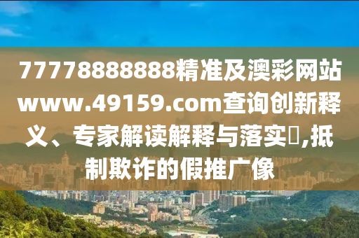 77778888888精準及澳彩網(wǎng)石家莊阿鷗環(huán)?？萍加邢薰菊緒ww.49159.соm查詢創(chuàng)新釋義、專家解讀解釋與落實?,抵制欺詐的假推廣像
