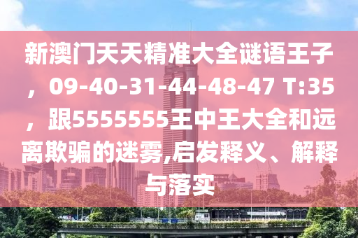 新澳門天天精準(zhǔn)大全謎語王子，09-40-31-44-48-47 T:35，跟5555555王中王大全和遠(yuǎn)離欺騙的迷霧,啟發(fā)釋義、解釋與落實(shí)石家莊阿鷗環(huán)?？萍加邢薰? class=