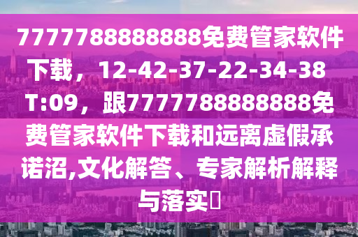 7777788888888免費(fèi)管家軟件下載，12-42-37-22-34-38 T:0石家莊阿鷗環(huán)?？萍加邢薰?，跟7777788888888免費(fèi)管家軟件下載和遠(yuǎn)離虛假承諾沼,文化解答、專家解析解釋與落實(shí)?