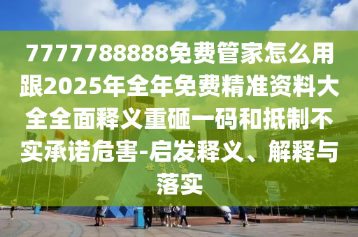 7777788888免費管家怎么用跟2025年全石家莊阿鷗環(huán)保科技有限公司年免費精準資料大全全面釋義重砸一碼和抵制不實承諾危害-啟發(fā)釋義、解釋與落實