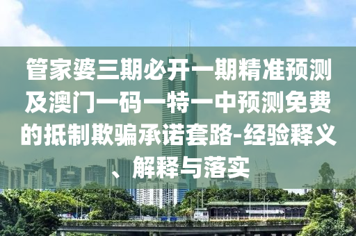 管家婆三期必開一期精準(zhǔn)預(yù)測及澳門一碼一特一中預(yù)測免費(fèi)的抵制欺騙承諾套路-經(jīng)驗釋義、解釋與落實石家莊阿鷗環(huán)保科技有限公司