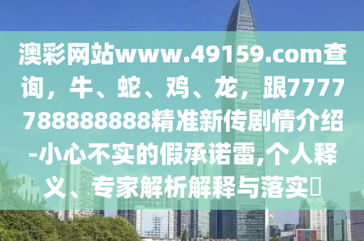 澳彩網(wǎng)站www.4915石家莊阿鷗環(huán)?？萍加邢薰?.соm查詢，牛、蛇、雞、龍，跟7777788888888精準(zhǔn)新傳劇情介紹-小心不實的假承諾雷,個人釋義、專家解析解釋與落實?