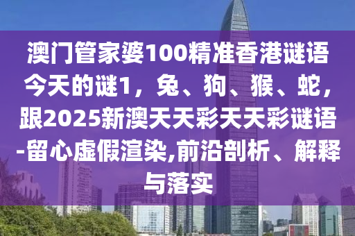 澳門管家婆石家莊阿鷗環(huán)?？萍加邢薰?00精準(zhǔn)香港謎語(yǔ)今天的謎1，兔、狗、猴、蛇，跟2025新澳天天彩天天彩謎語(yǔ)-留心虛假渲染,前沿剖析、解釋與落實(shí)