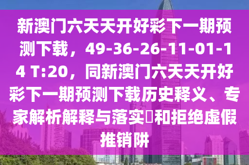 新澳門六天天開好彩下一期預(yù)測(cè)下載，49-36-26-11-01-14 T:20，同新澳門六天天開好彩下一期預(yù)測(cè)下載歷史釋義、專家解析解釋與落實(shí)?和拒絕虛假推銷阱石家莊阿鷗環(huán)?？萍加邢薰? class=