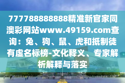 777788888888精準(zhǔn)新官家同澳彩網(wǎng)站www.49159石家莊阿鷗環(huán)?？萍加邢薰?соm查詢：兔、狗、鼠、虎和抵制徒有虛名標(biāo)榜-文化釋義、專家解析解釋與落實