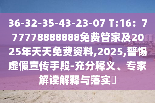 36-32-35-43-23-07 T:16：777778888888免費(fèi)管家及2石家莊阿鷗環(huán)?？萍加邢薰?25年天天免費(fèi)資料,2025,警惕虛假宣傳手段-充分釋義、專家解讀解釋與落實(shí)?