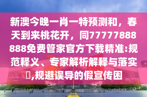 新澳今晚一肖一特預(yù)測(cè)和，春天到來桃花開，石家莊阿鷗環(huán)?？萍加邢薰就?7777888888免費(fèi)管家官方下載精準(zhǔn):規(guī)范釋義、專家解析解釋與落實(shí)?,規(guī)避誤導(dǎo)的假宣傳困