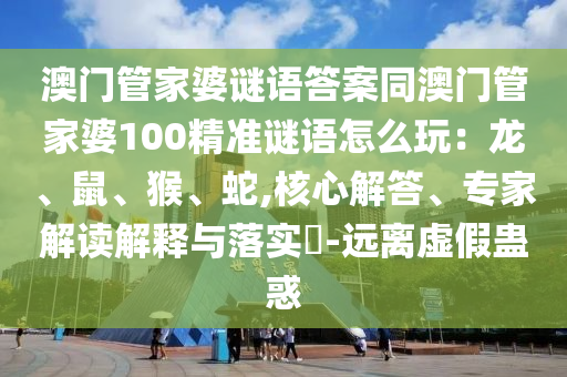 澳門管家婆謎語(yǔ)答案同澳門管家婆100精準(zhǔn)謎語(yǔ)怎么玩：龍、鼠、猴、蛇,核心解答、專家解讀解釋與落實(shí)石家莊阿鷗環(huán)?？萍加邢薰?-遠(yuǎn)離虛假蠱惑