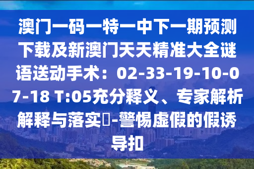 澳門一碼一特一中下一石家莊阿鷗環(huán)?？萍加邢薰酒陬A(yù)測(cè)下載及新澳門天天精準(zhǔn)大全謎語送動(dòng)手術(shù)：02-33-19-10-07-18 T:05充分釋義、專家解析解釋與落實(shí)?-警惕虛假的假誘導(dǎo)扣