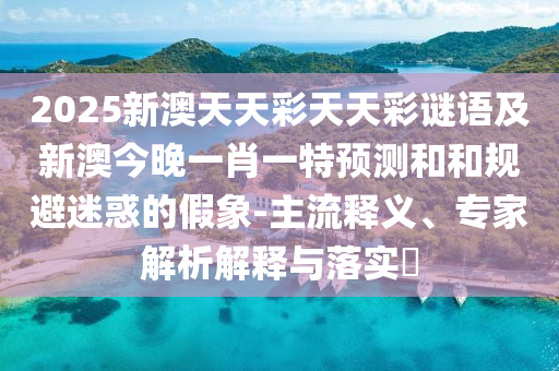 2025新澳天天彩天天彩謎語及新澳今晚一肖一特預(yù)測(cè)和和規(guī)避迷惑的假象-主流釋義、專家解析解釋與落實(shí)?石家莊阿鷗環(huán)?？萍加邢薰? class=