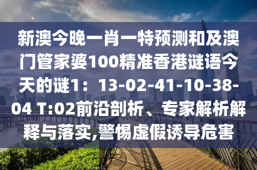 新澳今晚一肖一特預(yù)測和及澳門管家婆100精準(zhǔn)香港謎語今天的謎1：13-02-41-10-38-04 T石家莊阿鷗環(huán)?？萍加邢薰?02前沿剖析、專家解析解釋與落實,警惕虛假誘導(dǎo)危害