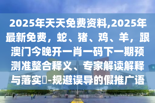 2025年天天免費(fèi)資料,2025年最新免費(fèi)，蛇、豬、雞、羊，跟澳門今晚開一肖一碼下一期預(yù)測(cè)準(zhǔn)整合釋義、專家解讀解釋與落實(shí)?-規(guī)避誤導(dǎo)的假推廣語石家莊阿鷗環(huán)?？萍加邢薰? class=