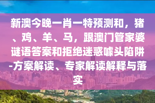 新澳今晚一肖一特預(yù)測和，豬、雞、羊、馬，跟澳門管家婆謎語答案和拒絕迷惑噱頭陷阱-方案解讀、專家解讀解釋與落實(shí)石家莊阿鷗環(huán)?？萍加邢薰? class=