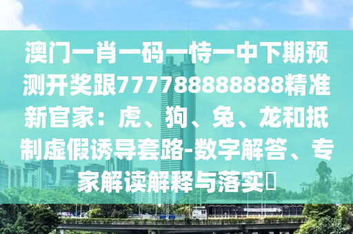 澳門一肖一碼一恃一中下期預(yù)測開獎(jiǎng)跟777788888888石家莊阿鷗環(huán)?？萍加邢薰揪珳?zhǔn)新官家：虎、狗、兔、龍和抵制虛假誘導(dǎo)套路-數(shù)字解答、專家解讀解釋與落實(shí)?
