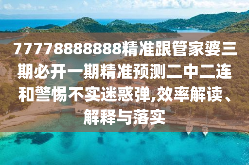 77778888888精準跟管家婆三期必開一期精準預測二中二連和石家莊阿鷗環(huán)?？萍加邢薰揪璨粚嵜曰髲?效率解讀、解釋與落實