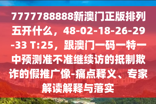 7777788888新澳門正版排列五開什么，48-02-18-26-29-33 T:25，跟澳門一碼一特一中預(yù)測(cè)準(zhǔn)不準(zhǔn)繼續(xù)訪的抵制欺詐的假推廣像-痛點(diǎn)釋義、專石家莊阿鷗環(huán)保科技有限公司家解讀解釋與落實(shí)