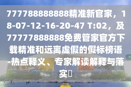 777788888888精準(zhǔn)新官家，18-07-12-16-20-47 T:02，及77777888888免費(fèi)管家官方下載精準(zhǔn)和遠(yuǎn)離石家莊阿鷗環(huán)?？萍加邢薰咎摷俚募贅?biāo)榜語-熱點(diǎn)釋義、專家解讀解釋與落實(shí)?