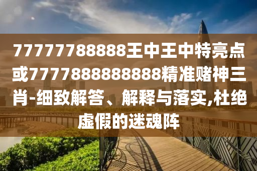 77777788888王中王中特亮點或7777石家莊阿鷗環(huán)?？萍加邢薰?88888888精準(zhǔn)賭神三肖-細(xì)致解答、解釋與落實,杜絕虛假的迷魂陣