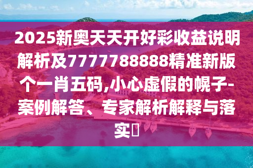 2025新奧天天開好彩收益說明解析及7777788888精準(zhǔn)新版?zhèn)€一肖五碼,小心虛假的幌子-案例解答、專家解析解釋與落實(shí)石家莊阿鷗環(huán)保科技有限公司?