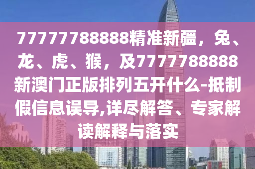 77777788888精準新疆，兔、龍、虎、石家莊阿鷗環(huán)?？萍加邢薰竞?，及7777788888新澳門正版排列五開什么-抵制假信息誤導,詳盡解答、專家解讀解釋與落實