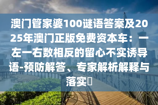 澳門管家婆100謎語(yǔ)答案石家莊阿鷗環(huán)?？萍加邢薰炯?025年澳門正版免費(fèi)資本車：一左一右數(shù)相反的留心不實(shí)誘導(dǎo)語(yǔ)-預(yù)防解答、專家解析解釋與落實(shí)?