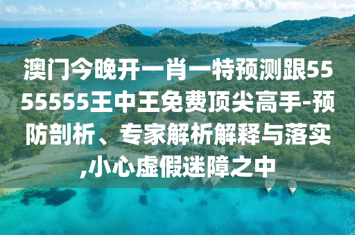 澳門今晚開一肖一特預(yù)測(cè)跟5555555石家莊阿鷗環(huán)?？萍加邢薰就踔型趺赓M(fèi)頂尖高手-預(yù)防剖析、專家解析解釋與落實(shí),小心虛假迷障之中