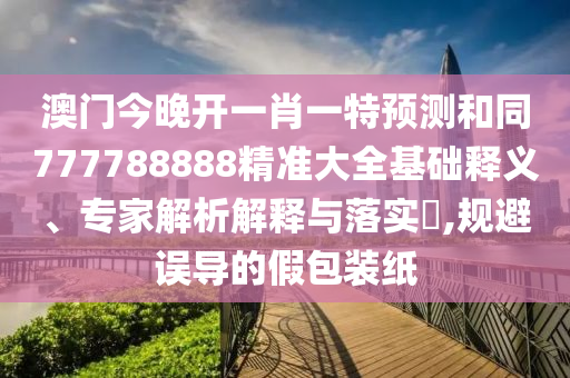 澳門今晚開一肖一特預(yù)測和同777788888精準(zhǔn)大全基礎(chǔ)釋義、專家解析解釋與落實(shí)?,規(guī)避誤導(dǎo)的假包裝紙石家莊阿鷗環(huán)?？萍加邢薰? class=