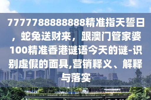 777778888石家莊阿鷗環(huán)?？萍加邢薰?888精準(zhǔn)指天誓日，蛇兔送財(cái)來(lái)，跟澳門管家婆100精準(zhǔn)香港謎語(yǔ)今天的謎-識(shí)別虛假的面具,營(yíng)銷釋義、解釋與落實(shí)