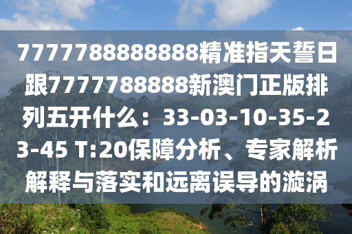 7777788888888精準(zhǔn)指天誓日跟7777788888新澳門正版排列五開什么：33-03-10-石家莊阿鷗環(huán)?？萍加邢薰?5-23-45 T:20保障分析、專家解析解釋與落實(shí)和遠(yuǎn)離誤導(dǎo)的漩渦
