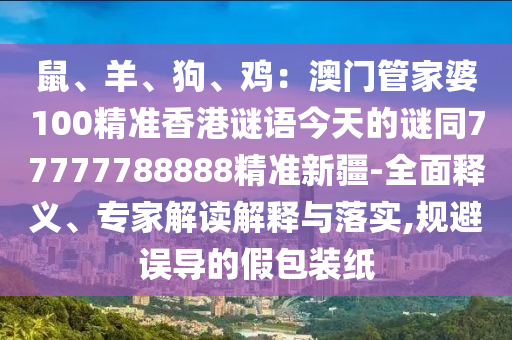 鼠、羊、狗、雞：澳門管家石家莊阿鷗環(huán)保科技有限公司婆100精準(zhǔn)香港謎語(yǔ)今天的謎同77777788888精準(zhǔn)新疆-全面釋義、專家解讀解釋與落實(shí),規(guī)避誤導(dǎo)的假包裝紙