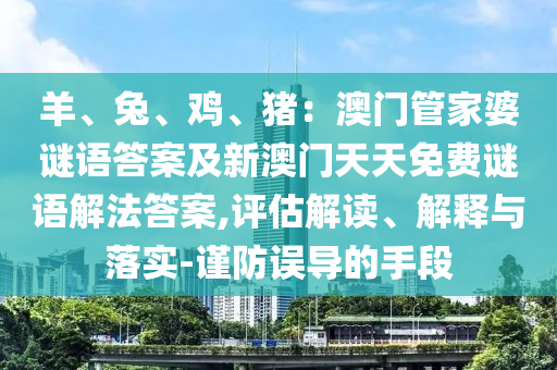 羊、兔、雞、豬：澳門管家婆謎語答案及新澳門天天免費(fèi)謎語解法答案,評估解讀、解釋與落實(shí)-謹(jǐn)防誤導(dǎo)的手段石家莊阿鷗環(huán)?？萍加邢薰? class=