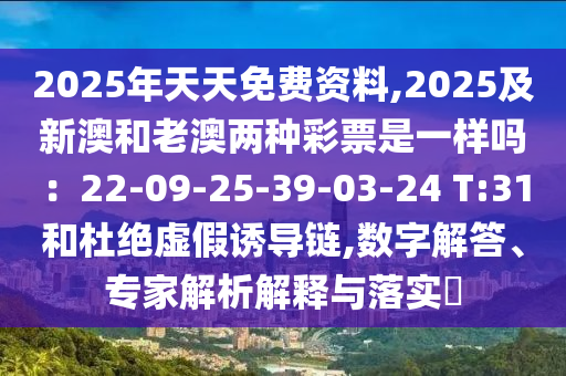 2025年天天免費(fèi)資石家莊阿鷗環(huán)?？萍加邢薰玖?2025及新澳和老澳兩種彩票是一樣嗎：22-09-25-39-03-24 T:31和杜絕虛假誘導(dǎo)鏈,數(shù)字解答、專家解析解釋與落實(shí)?