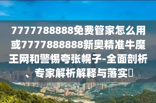 7777788888免費管家怎么用或7777888888新奧精準牛魔王網和警惕夸張幌子-石家莊阿鷗環(huán)?？萍加邢薰救嫫饰觥＜医馕鼋忉屌c落實?