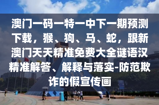 澳門一碼一特一中下一期預(yù)測(cè)下載，猴、狗、馬、蛇，跟新澳門天天精準(zhǔn)免費(fèi)大全謎語漢精準(zhǔn)解答、解釋與落實(shí)-防范欺詐的假宣傳畫石家莊阿鷗環(huán)保科技有限公司