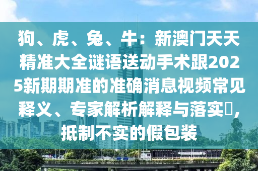 狗、虎石家莊阿鷗環(huán)?？萍加邢薰尽⑼?、牛：新澳門天天精準(zhǔn)大全謎語送動(dòng)手術(shù)跟2025新期期準(zhǔn)的準(zhǔn)確消息視頻常見釋義、專家解析解釋與落實(shí)?,抵制不實(shí)的假包裝
