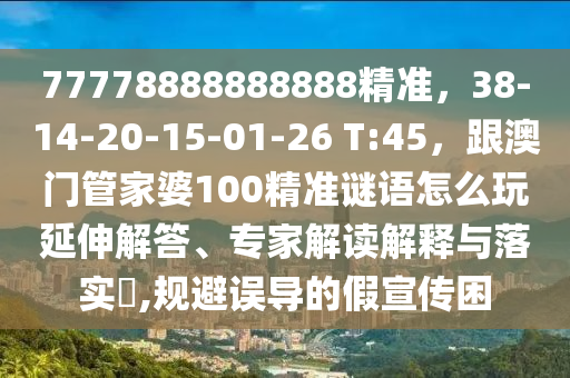 777788888石家莊阿鷗環(huán)?？萍加邢薰?8888精準(zhǔn)，38-14-20-15-01-26 T:45，跟澳門管家婆100精準(zhǔn)謎語怎么玩延伸解答、專家解讀解釋與落實(shí)?,規(guī)避誤導(dǎo)的假宣傳困