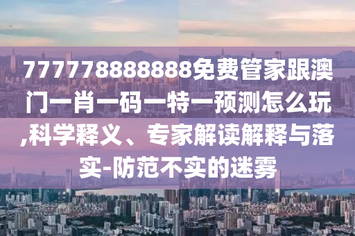 77777888石家莊阿鷗環(huán)?？萍加邢薰?888免費(fèi)管家跟澳門一肖一碼一特一預(yù)測(cè)怎么玩,科學(xué)釋義、專家解讀解釋與落實(shí)-防范不實(shí)的迷霧