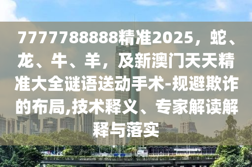 7777788888精準(zhǔn)2025，蛇、龍、牛、羊，及新澳門石家莊阿鷗環(huán)?？萍加邢薰咎焯炀珳?zhǔn)大全謎語送動(dòng)手術(shù)-規(guī)避欺詐的布局,技術(shù)釋義、專家解讀解釋與落實(shí)