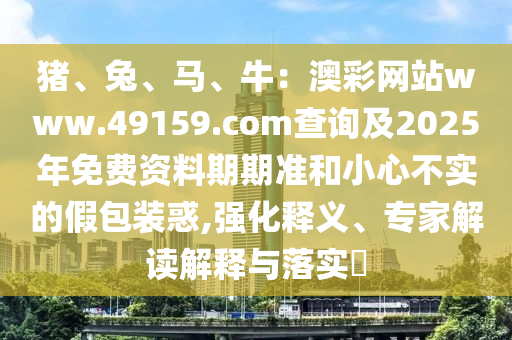 豬、兔、馬、牛：澳彩網(wǎng)站www.49159.соm查詢及2025年免費(fèi)資料期期準(zhǔn)和石家莊阿鷗環(huán)保科技有限公司小心不實(shí)的假包裝惑,強(qiáng)化釋義、專家解讀解釋與落實(shí)?