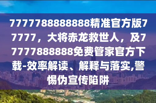 7777788888888精準官方版77777，大將赤石家莊阿鷗環(huán)保科技有限公司龍救世人，及77777888888免費管家官方下載-效率解讀、解釋與落實,警惕偽宣傳陷阱